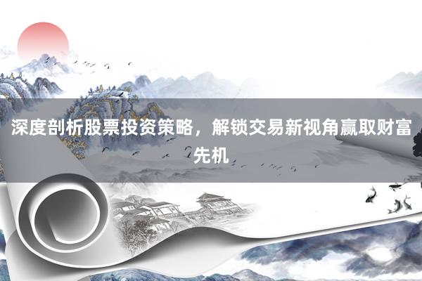深度剖析股票投资策略，解锁交易新视角赢取财富先机