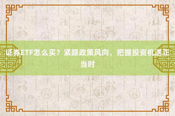 证券ETF怎么买？紧跟政策风向，把握投资机遇正当时