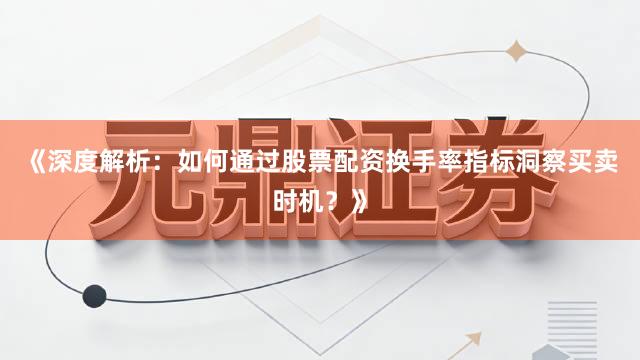 《深度解析：如何通过股票配资换手率指标洞察买卖时机？》