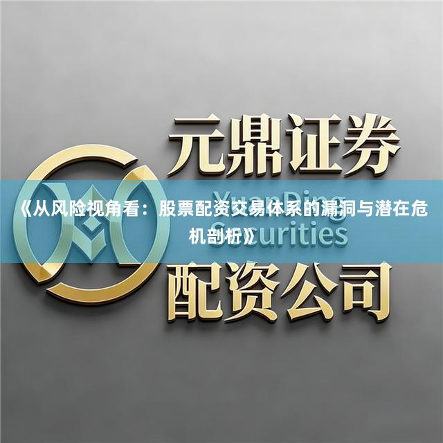 《从风险视角看：股票配资交易体系的漏洞与潜在危机剖析》