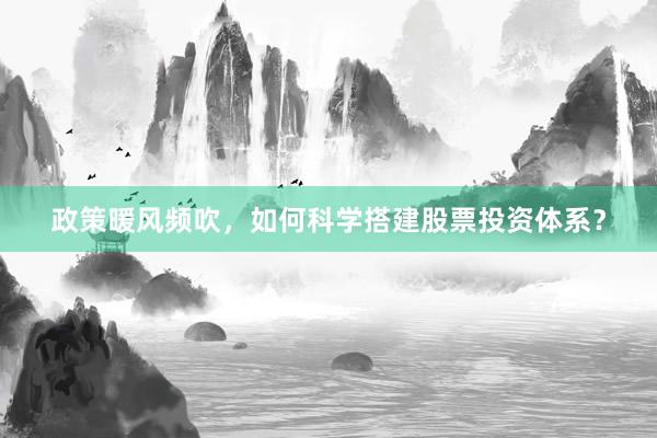 政策暖风频吹，如何科学搭建股票投资体系？