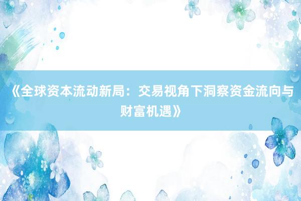 《全球资本流动新局：交易视角下洞察资金流向与财富机遇》