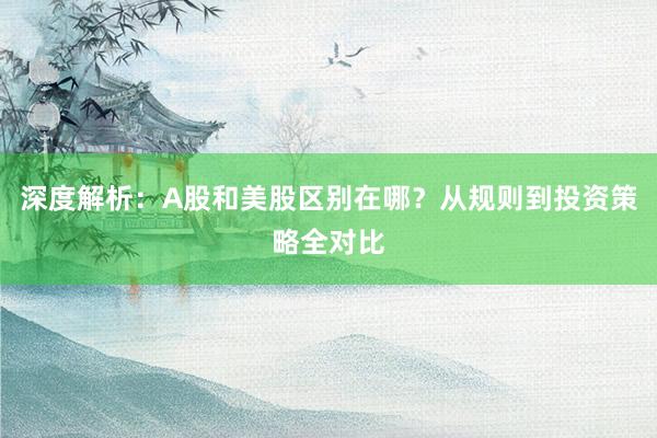 深度解析：A股和美股区别在哪？从规则到投资策略全对比
