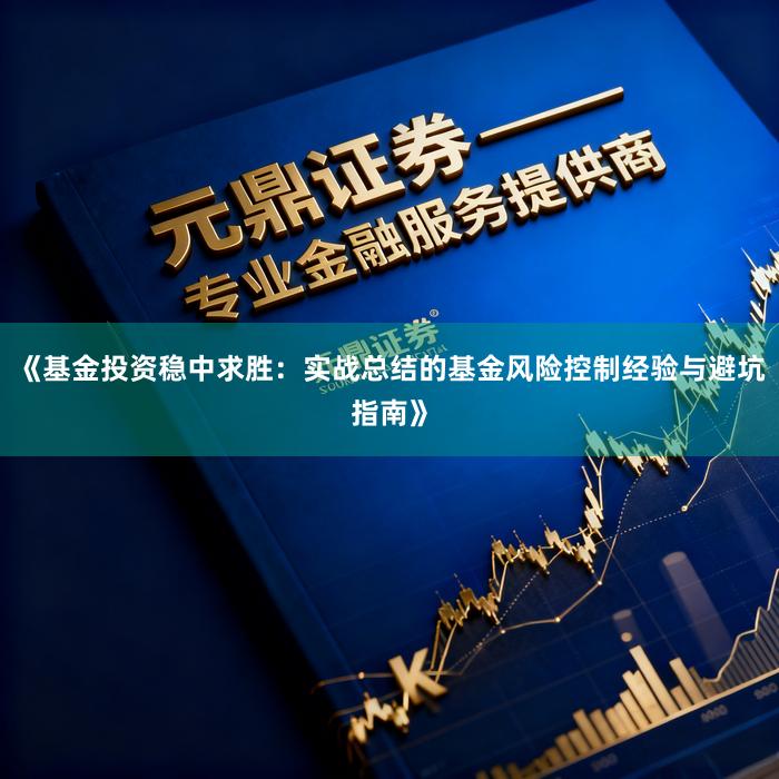 《基金投资稳中求胜：实战总结的基金风险控制经验与避坑指南》