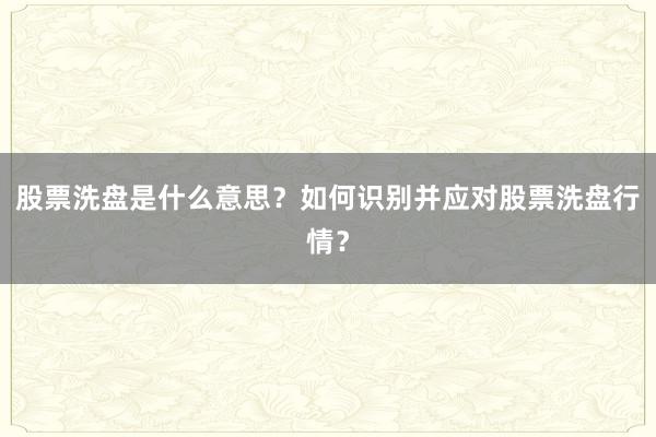 股票洗盘是什么意思?如何识别并应对股票洗盘行情?