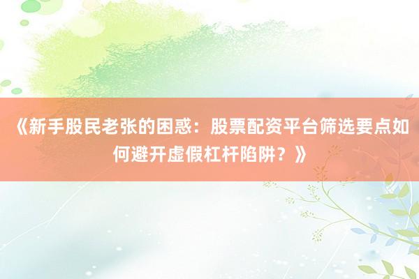 《新手股民老张的困惑：股票配资平台筛选要点如何避开虚假杠杆陷阱？》