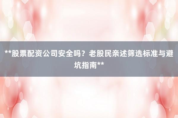 **股票配资公司安全吗？老股民亲述筛选标准与避坑指南**