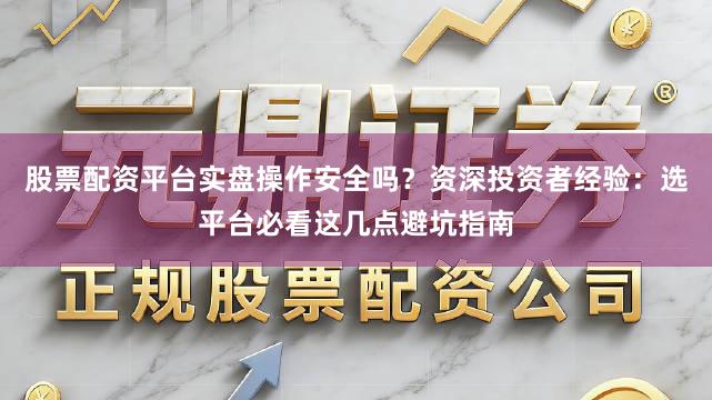 股票配资平台实盘操作安全吗？资深投资者经验：选平台必看这几点避坑指南